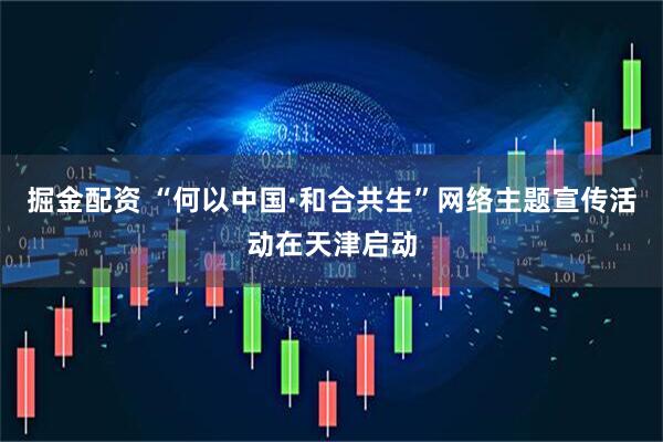 掘金配资 “何以中国·和合共生”网络主题宣传活动在天津启动