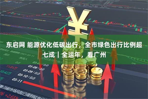 东启网 能源优化低碳出行，全市绿色出行比例超七成｜全运年，看广州