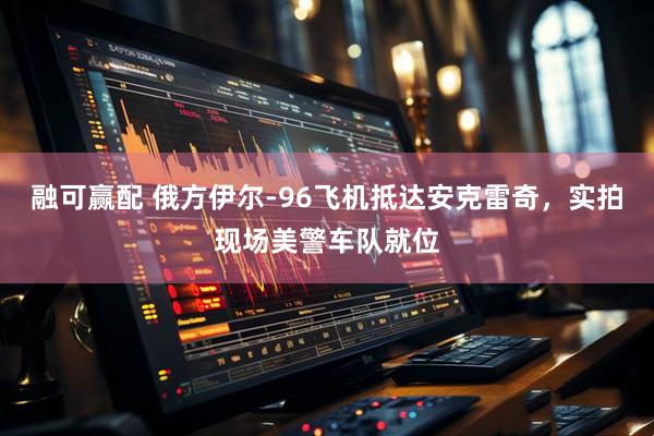 融可赢配 俄方伊尔-96飞机抵达安克雷奇，实拍现场美警车队就位