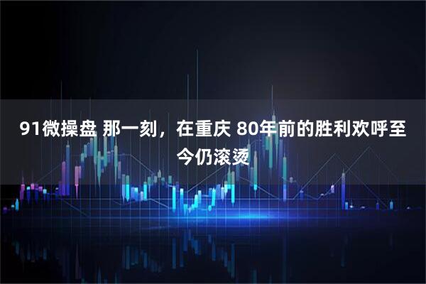 91微操盘 那一刻，在重庆 80年前的胜利欢呼至今仍滚烫
