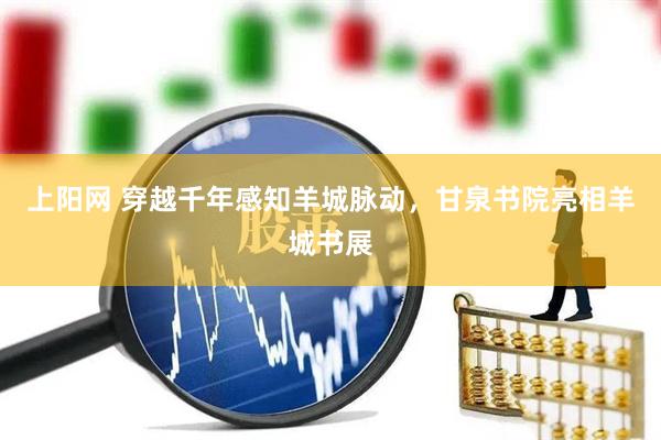 上阳网 穿越千年感知羊城脉动，甘泉书院亮相羊城书展