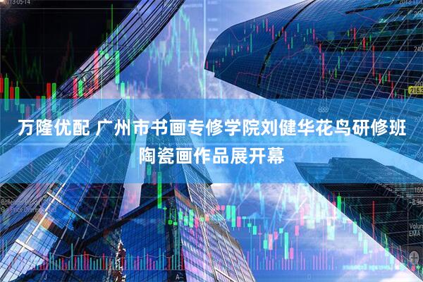 万隆优配 广州市书画专修学院刘健华花鸟研修班陶瓷画作品展开幕