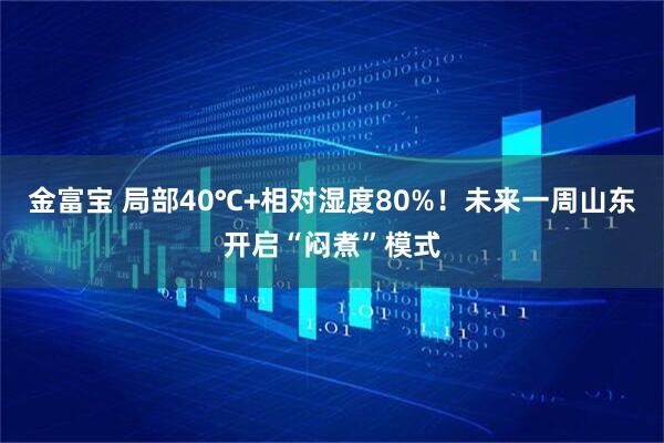金富宝 局部40℃+相对湿度80%！未来一周山东开启“闷煮”模式