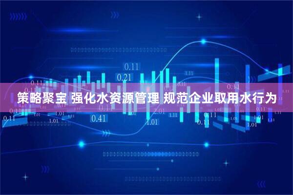 策略聚宝 强化水资源管理 规范企业取用水行为