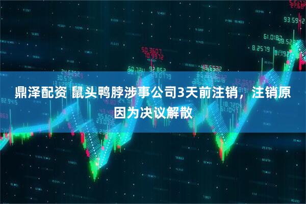 鼎泽配资 鼠头鸭脖涉事公司3天前注销，注销原因为决议解散