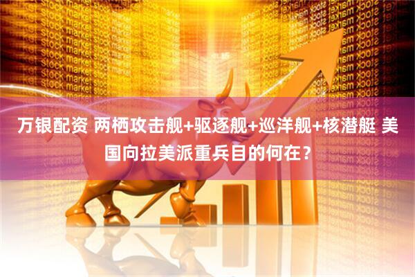 万银配资 两栖攻击舰+驱逐舰+巡洋舰+核潜艇 美国向拉美派重兵目的何在？