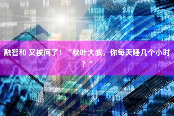 融智和 又被问了！“秋叶大叔，你每天睡几个小时？”