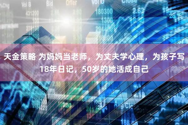 天金策略 为妈妈当老师，为丈夫学心理，为孩子写18年日记，50岁的她活成自己