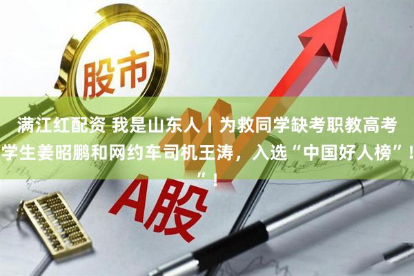 满江红配资 我是山东人丨为救同学缺考职教高考学生姜昭鹏和网约车司机王涛，入选“中国好人榜”！
