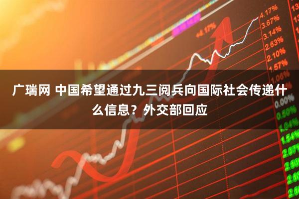 广瑞网 中国希望通过九三阅兵向国际社会传递什么信息？外交部回应