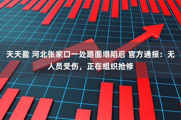 天天盈 河北张家口一处路面塌陷后 官方通报：无人员受伤，正在组织抢修