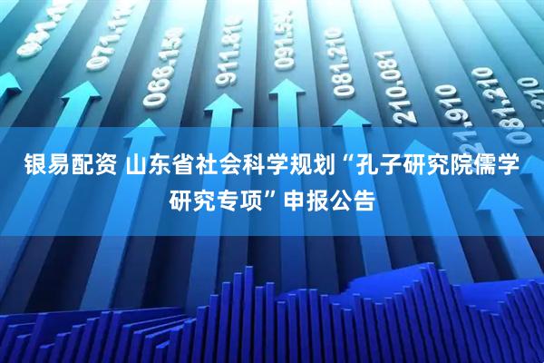 银易配资 山东省社会科学规划“孔子研究院儒学研究专项”申报公告