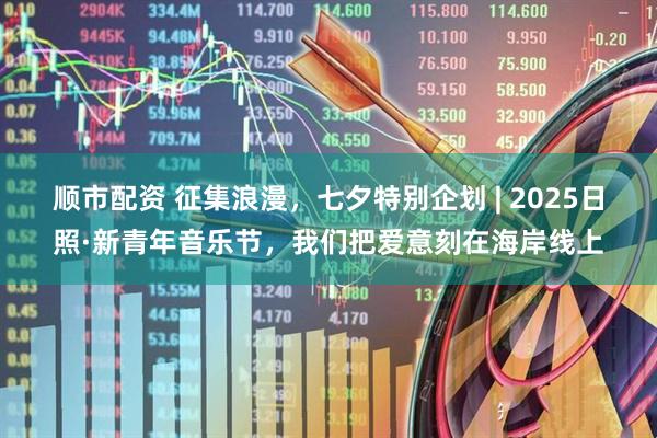 顺市配资 征集浪漫，七夕特别企划 | 2025日照·新青年音乐节，我们把爱意刻在海岸线上
