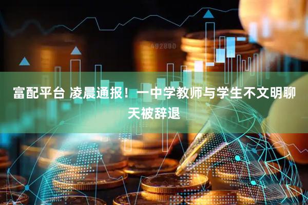 富配平台 凌晨通报！一中学教师与学生不文明聊天被辞退