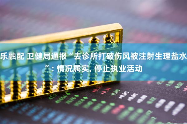 乐融配 卫健局通报“去诊所打破伤风被注射生理盐水”: 情况属实, 停止执业活动