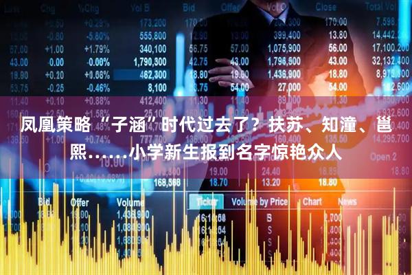 凤凰策略 “子涵”时代过去了？扶苏、知潼、邕熙……小学新生报到名字惊艳众人
