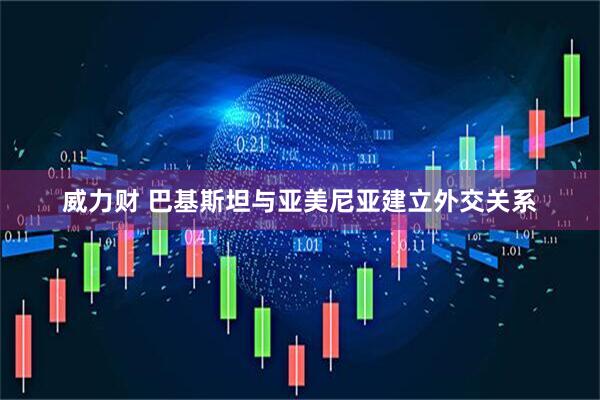 威力财 巴基斯坦与亚美尼亚建立外交关系