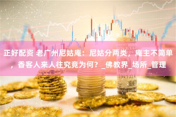 正好配资 老广州尼姑庵：尼姑分两类，庵主不简单，香客人来人往究竟为何？_佛教界_场所_管理