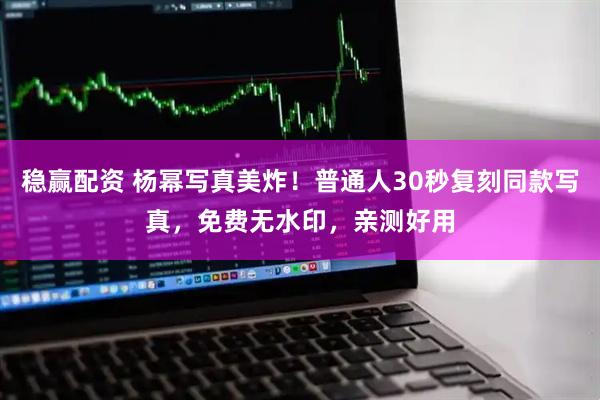 稳赢配资 杨幂写真美炸！普通人30秒复刻同款写真，免费无水印，亲测好用