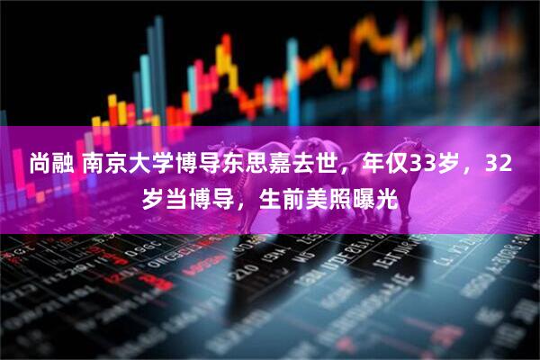 尚融 南京大学博导东思嘉去世，年仅33岁，32岁当博导，生前美照曝光
