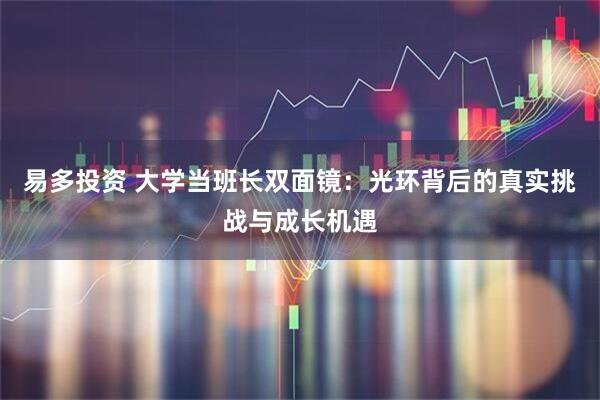 易多投资 大学当班长双面镜：光环背后的真实挑战与成长机遇