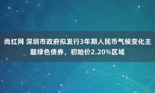 尚红网 深圳市政府拟发行3年期人民币气候变化主题绿色债券，初始价2.20%区域