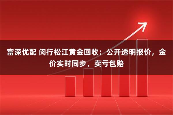 富深优配 闵行松江黄金回收：公开透明报价，金价实时同步，卖亏包赔