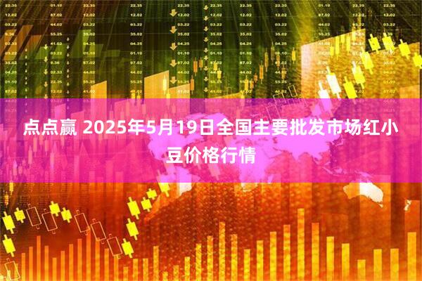 点点赢 2025年5月19日全国主要批发市场红小豆价格行情