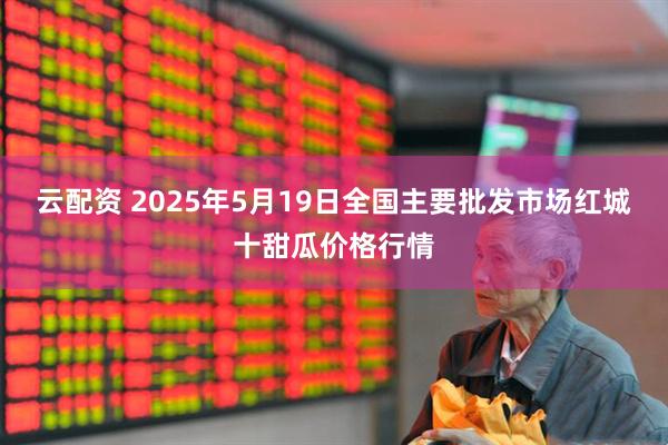 云配资 2025年5月19日全国主要批发市场红城十甜瓜价格行情