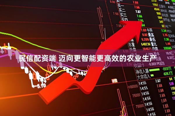 民信配资端 迈向更智能更高效的农业生产