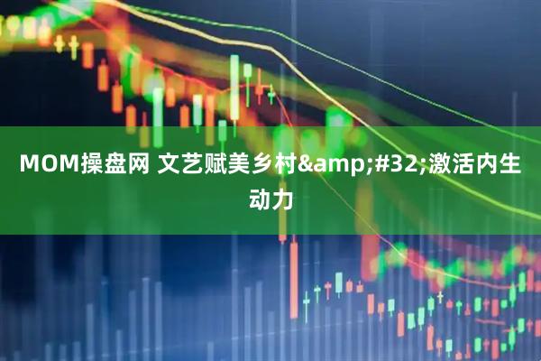 MOM操盘网 文艺赋美乡村&#32;激活内生动力