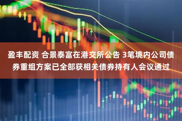 盈丰配资 合景泰富在港交所公告 3笔境内公司债券重组方案已全部获相关债券持有人会议通过