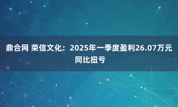 鼎合网 荣信文化：2025年一季度盈利26.07万元 同比扭亏