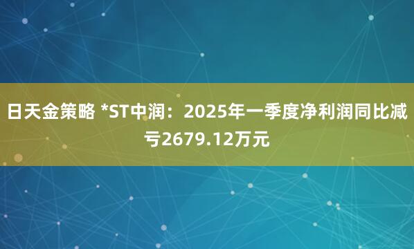 日天金策略 *ST中润：2025年一季度净利润同比减亏2679.12万元