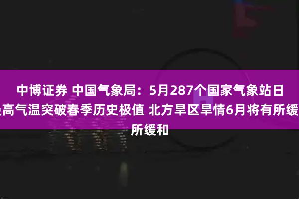 中博证券 中国气象局：5月287个国家气象站日最高气温突破春季历史极值 北方旱区旱情6月将有所缓和