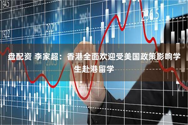 盘配资 李家超：香港全面欢迎受美国政策影响学生赴港留学
