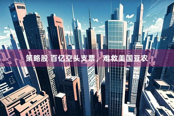 策略股 百亿空头支票，难救美国豆农