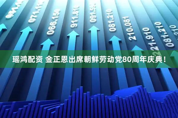 瑶鸿配资 金正恩出席朝鲜劳动党80周年庆典！