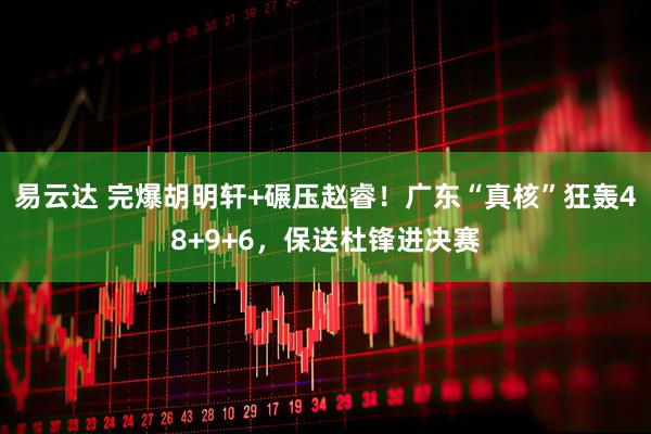 易云达 完爆胡明轩+碾压赵睿！广东“真核”狂轰48+9+6，保送杜锋进决赛