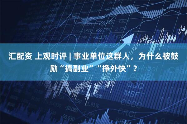 汇配资 上观时评 | 事业单位这群人，为什么被鼓励“搞副业”“挣外快”？