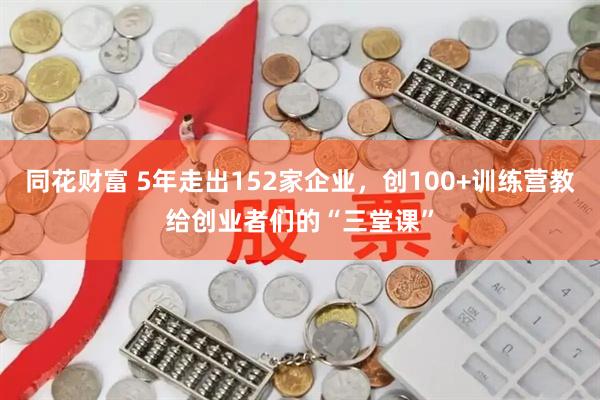 同花财富 5年走出152家企业，创100+训练营教给创业者们的“三堂课”