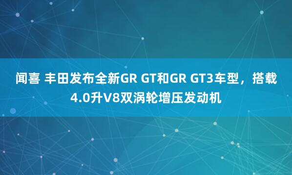 闻喜 丰田发布全新GR GT和GR GT3车型，搭载4.0升V8双涡轮增压发动机