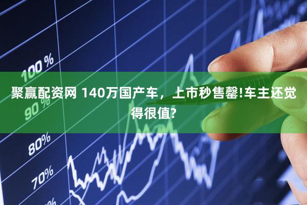 聚赢配资网 140万国产车，上市秒售罄!车主还觉得很值?