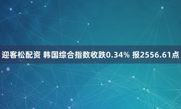 迎客松配资 韩国综合指数收跌0.34% 报2556.61点