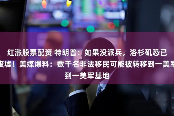 红涨股票配资 特朗普：如果没派兵，洛杉矶恐已烧成废墟！美媒爆料：数千名非法移民可能被转移到一美军基地