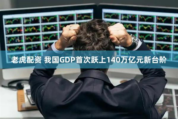 老虎配资 我国GDP首次跃上140万亿元新台阶