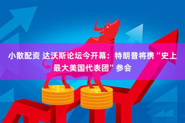 小散配资 达沃斯论坛今开幕：特朗普将携“史上最大美国代表团”参会