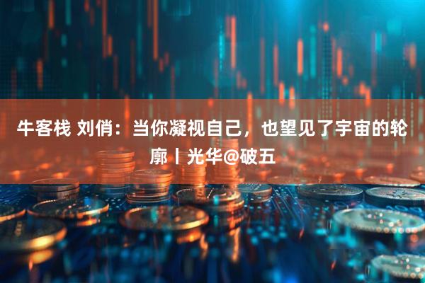 牛客栈 刘俏：当你凝视自己，也望见了宇宙的轮廓丨光华@破五