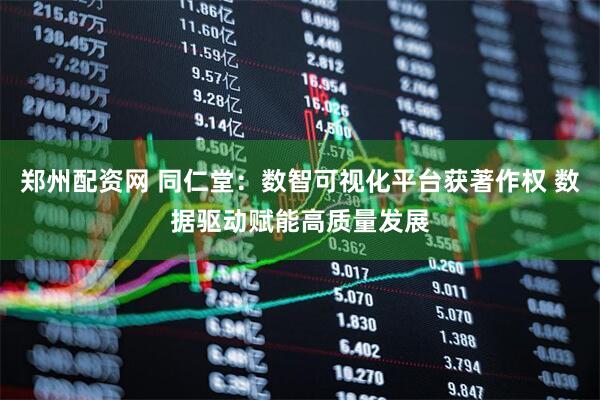 郑州配资网 同仁堂：数智可视化平台获著作权 数据驱动赋能高质量发展