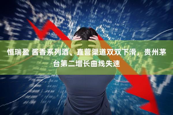 恒瑞盈 酱香系列酒、直营渠道双双下滑，贵州茅台第二增长曲线失速